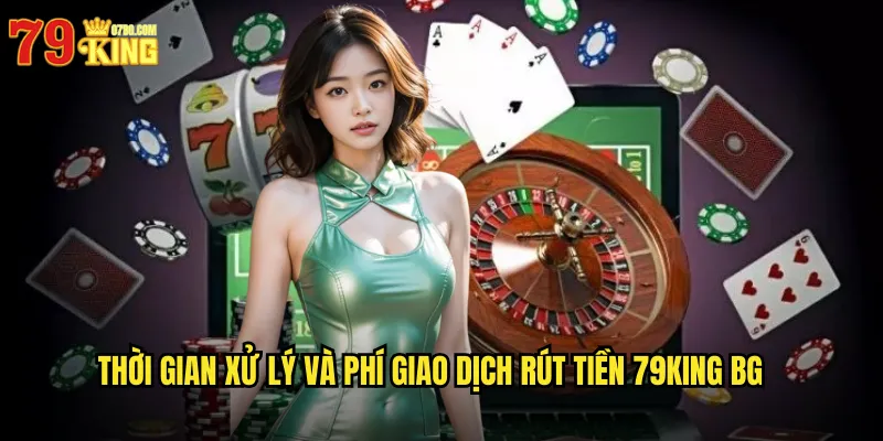 Thời gian xử lý và phí giao dịch rút tiền 79king bg